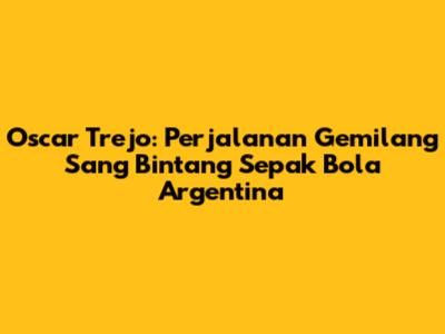 Oscar Trejo: Perjalanan Gemilang Sang Bintang Sepak Bola Argentina
