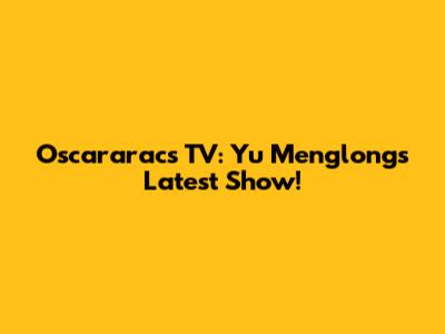 Oscararacs TV: Yu Menglong's Latest Show!