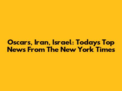 Oscars, Iran, Israel: Today's Top News From The New York Times