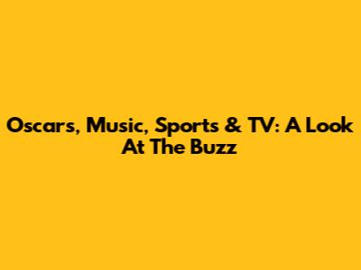Oscars, Music, Sports & TV: A Look At The Buzz