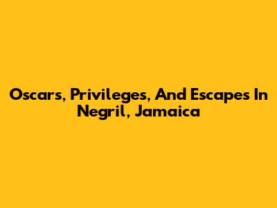 Oscars, Privileges, And Escapes In Negril, Jamaica