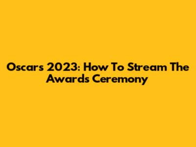 Oscars 2023: How To Stream The Awards Ceremony