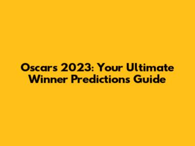 Oscars 2023: Your Ultimate Winner Predictions Guide