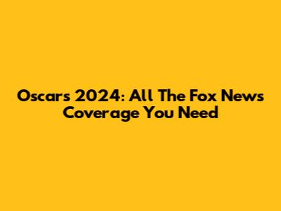 Oscars 2024: All The Fox News Coverage You Need