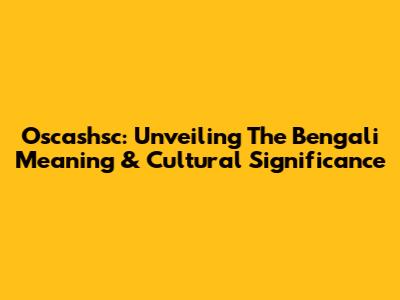 Oscashsc: Unveiling The Bengali Meaning & Cultural Significance