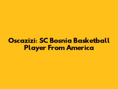 Oscazizi: SC Bosnia Basketball Player From America