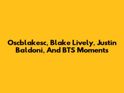 Oscblakesc, Blake Lively, Justin Baldoni, And BTS Moments