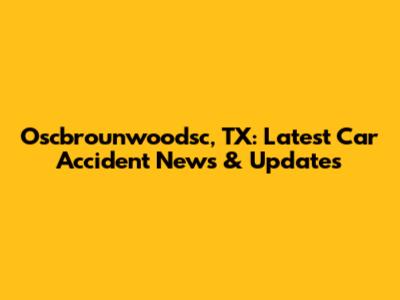 Oscbrounwoodsc, TX: Latest Car Accident News & Updates