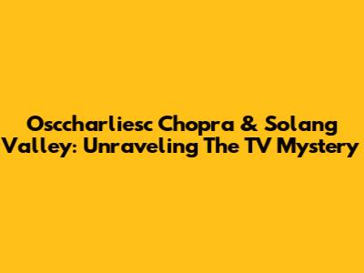 Osccharliesc Chopra & Solang Valley: Unraveling The TV Mystery
