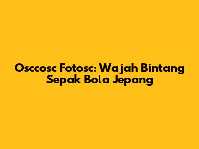 Osccosc Fotosc: Wajah Bintang Sepak Bola Jepang