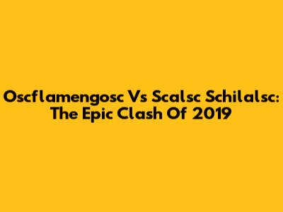 Oscflamengosc Vs Scalsc Schilalsc: The Epic Clash Of 2019