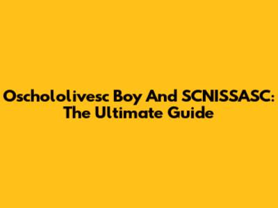 Oschololivesc Boy And SCNISSASC: The Ultimate Guide