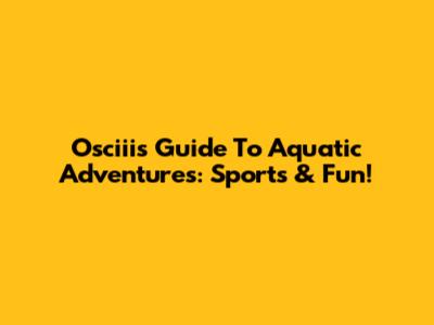 Osciii's Guide To Aquatic Adventures: Sports & Fun!