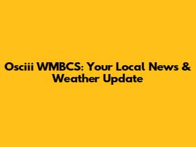 Osciii WMBCS: Your Local News & Weather Update