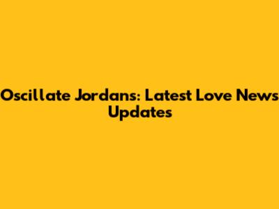 Oscillate Jordans: Latest Love News Updates