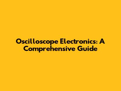 Oscilloscope Electronics: A Comprehensive Guide