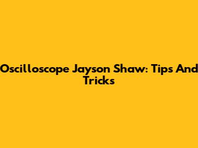 Oscilloscope Jayson Shaw: Tips And Tricks