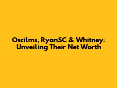 Oscilms, RyanSC & Whitney: Unveiling Their Net Worth