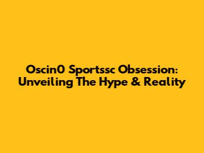 Oscin0 Sportssc Obsession: Unveiling The Hype & Reality