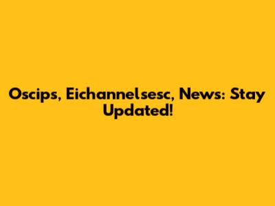 Oscips, Eichannelsesc, News: Stay Updated!