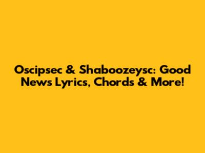 Oscipsec & Shaboozeysc: "Good News" Lyrics, Chords & More!