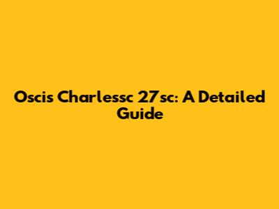 Oscis Charlessc 27sc: A Detailed Guide