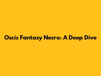 Oscis Fantasy Necro: A Deep Dive