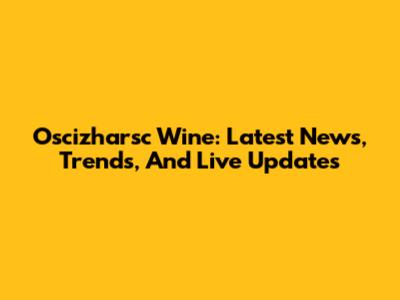 Oscizharsc Wine: Latest News, Trends, And Live Updates