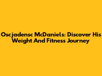 Oscjadensc McDaniels: Discover His Weight And Fitness Journey