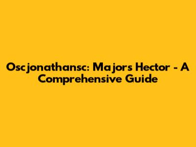 Oscjonathansc: Majors Hector - A Comprehensive Guide