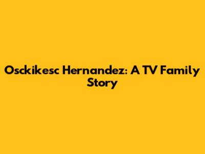 Osckikesc Hernandez: A TV Family Story
