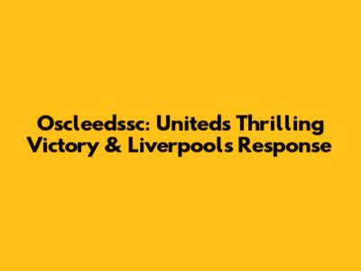 Oscleedssc: United's Thrilling Victory & Liverpool's Response