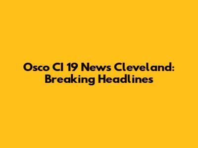 Osco CI 19 News Cleveland: Breaking Headlines