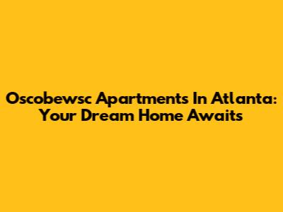 Oscobewsc Apartments In Atlanta: Your Dream Home Awaits