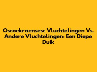Oscoekraensesc Vluchtelingen Vs. Andere Vluchtelingen: Een Diepe Duik