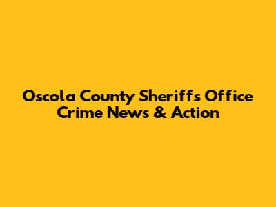 Oscola County Sheriff's Office Crime News & Action