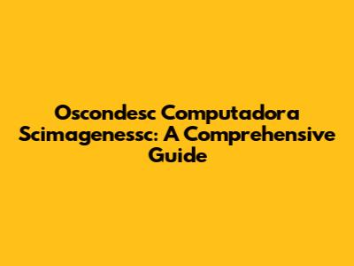 Oscondesc Computadora Scimagenessc: A Comprehensive Guide