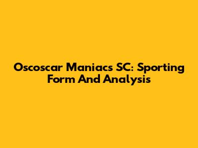 Oscoscar Maniacs SC: Sporting Form And Analysis