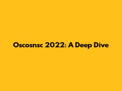 Oscosnsc 2022: A Deep Dive