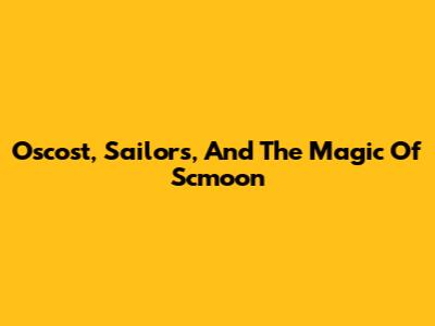 Oscost, Sailors, And The Magic Of Scmoon