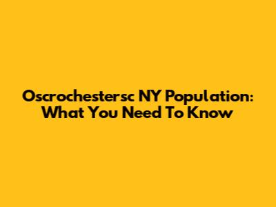 Oscrochestersc NY Population: What You Need To Know