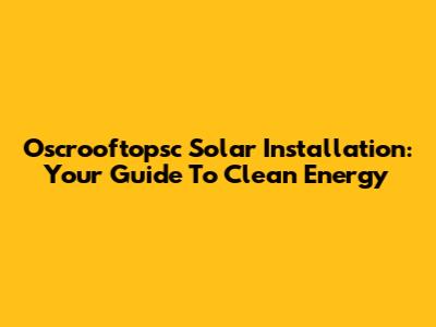 Oscrooftopsc Solar Installation: Your Guide To Clean Energy