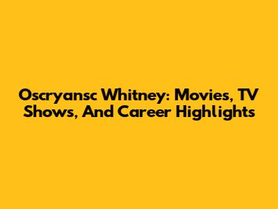 Oscryansc Whitney: Movies, TV Shows, And Career Highlights
