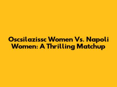 Oscsilazissc Women Vs. Napoli Women: A Thrilling Matchup