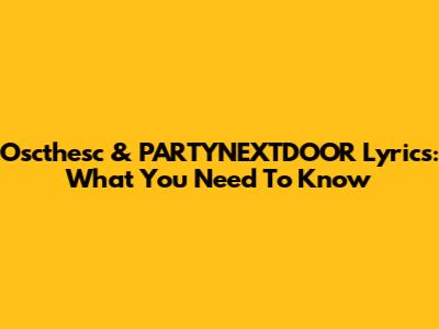Oscthesc & PARTYNEXTDOOR Lyrics: What You Need To Know