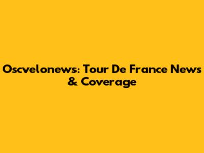 Oscvelonews: Tour De France News & Coverage