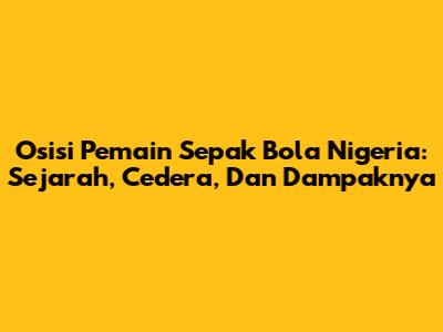 Osisi Pemain Sepak Bola Nigeria: Sejarah, Cedera, Dan Dampaknya