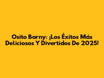 Osito Barny: ¡Los Éxitos Más Deliciosos Y Divertidos De 2025!
