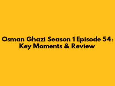 Osman Ghazi Season 1 Episode 54: Key Moments & Review