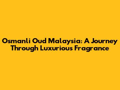 Osmanli Oud Malaysia: A Journey Through Luxurious Fragrance